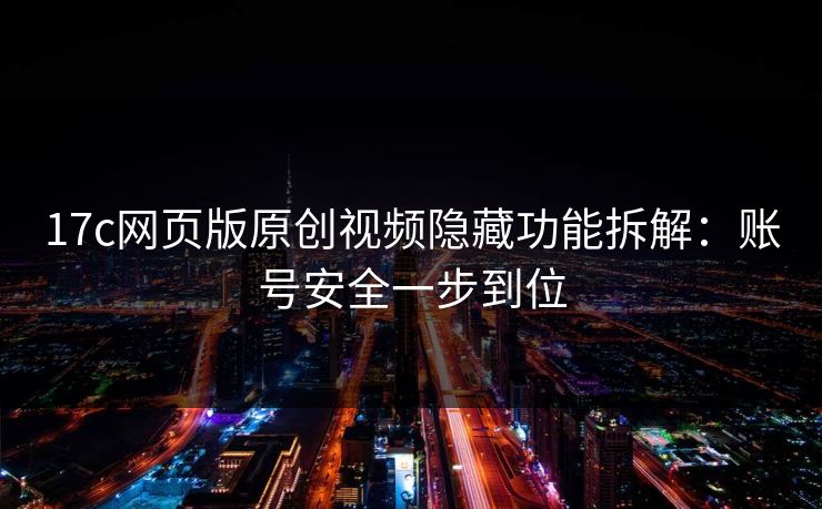 17c网页版原创视频隐藏功能拆解：账号安全一步到位