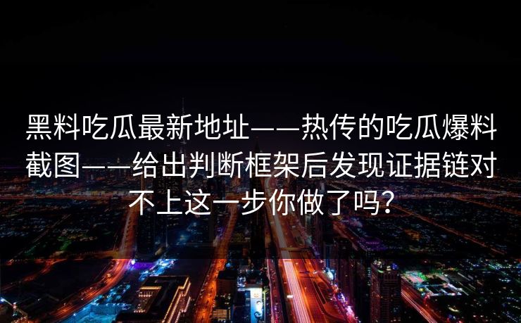 黑料吃瓜最新地址——热传的吃瓜爆料截图——给出判断框架后发现证据链对不上这一步你做了吗？