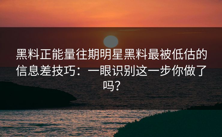 黑料正能量往期明星黑料最被低估的信息差技巧：一眼识别这一步你做了吗？