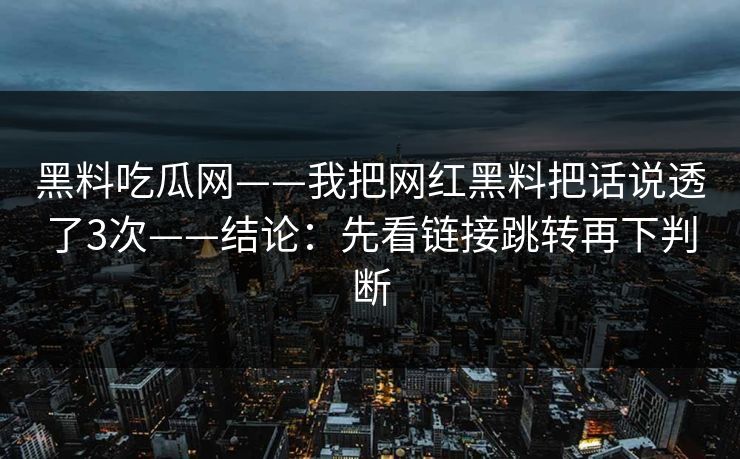 黑料吃瓜网——我把网红黑料把话说透了3次——结论：先看链接跳转再下判断