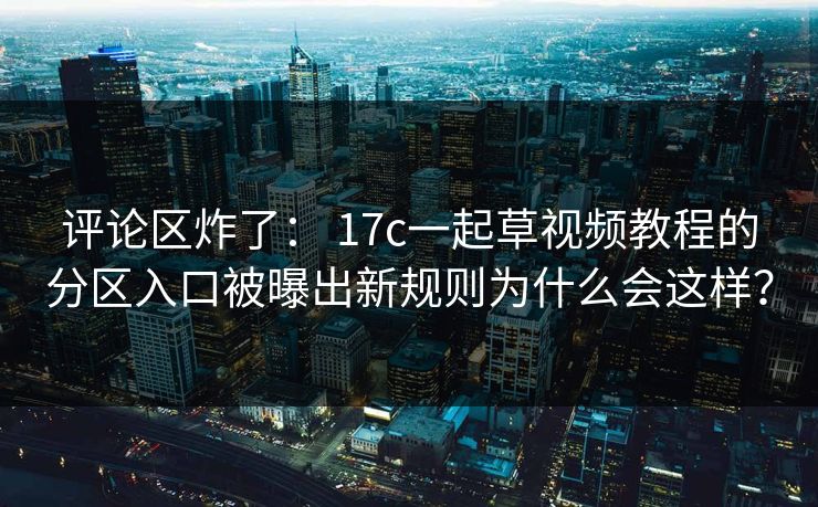 评论区炸了： 17c一起草视频教程的分区入口被曝出新规则为什么会这样？